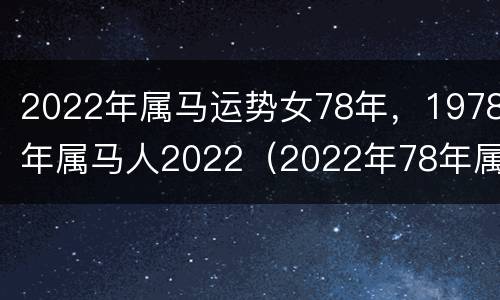 2022年属马运势女78年，1978年属马人2022（2022年78年属马女人的全年运势）