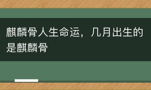麒麟骨人生命运，几月出生的是麒麟骨