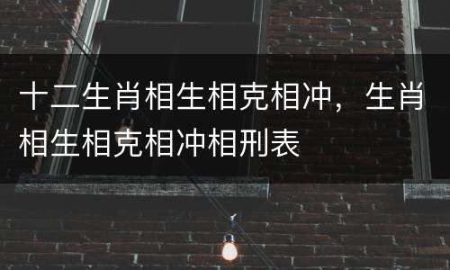 十二生肖相生相克相冲，生肖相生相克相冲相刑表