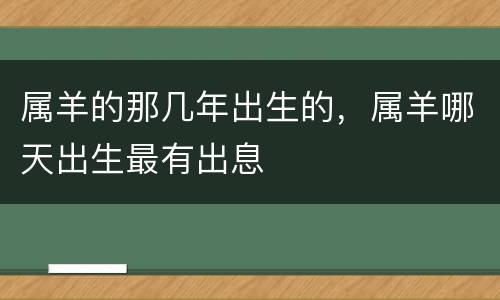 属羊的那几年出生的，属羊哪天出生最有出息