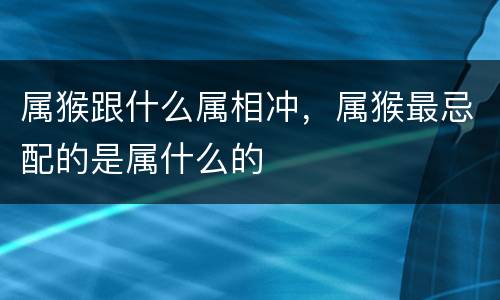属猴跟什么属相冲，属猴最忌配的是属什么的