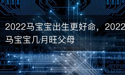 2022马宝宝出生更好命，2022马宝宝几月旺父母