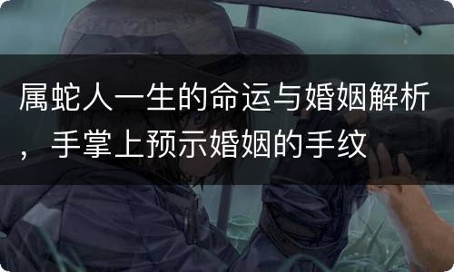 属蛇人一生的命运与婚姻解析，手掌上预示婚姻的手纹