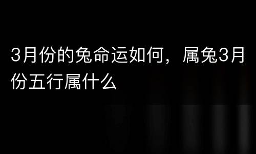 3月份的兔命运如何，属兔3月份五行属什么