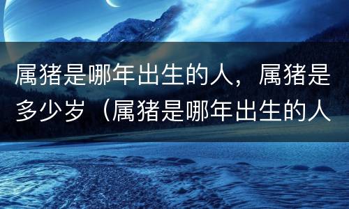 属猪是哪年出生的人，属猪是多少岁（属猪是哪年出生的人,属猪是多少岁了）