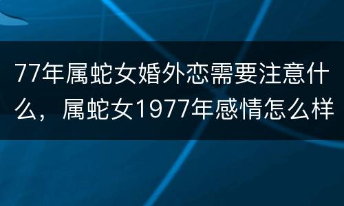 77年属蛇女婚外恋需要注意什么，属蛇女1977年感情怎么样