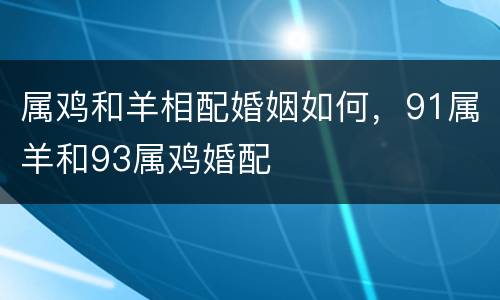 属鸡和羊相配婚姻如何，91属羊和93属鸡婚配