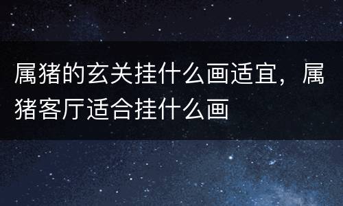 属猪的玄关挂什么画适宜，属猪客厅适合挂什么画