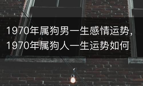 1970年属狗男一生感情运势，1970年属狗人一生运势如何