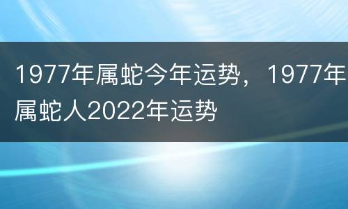 1977年属蛇今年运势，1977年属蛇人2022年运势