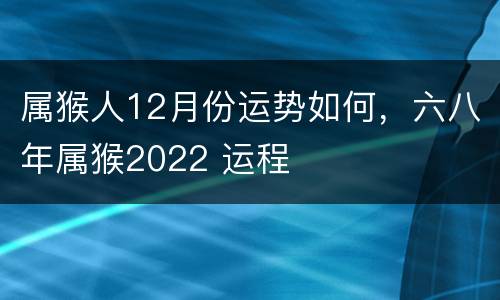 属猴人12月份运势如何，六八年属猴2022 运程
