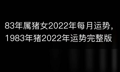 83年属猪女2022年每月运势，1983年猪2022年运势完整版