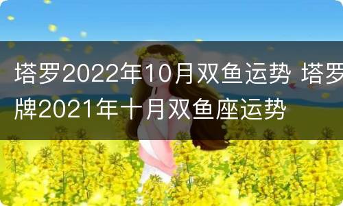 塔罗2022年10月双鱼运势 塔罗牌2021年十月双鱼座运势