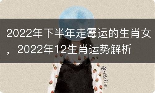 2022年下半年走霉运的生肖女，2022年12生肖运势解析