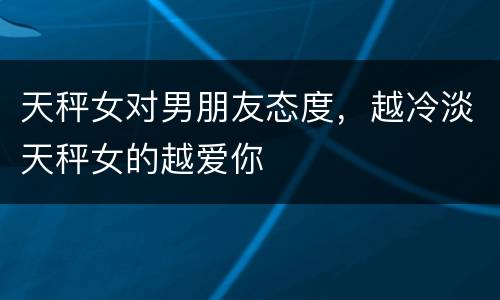 天秤女对男朋友态度，越冷淡天秤女的越爱你