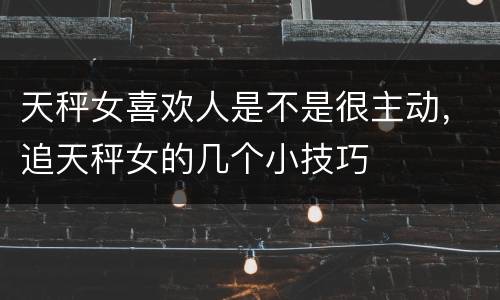 天秤女喜欢人是不是很主动，追天秤女的几个小技巧