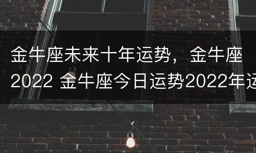 金牛座未来十年运势，金牛座2022 金牛座今日运势2022年运势