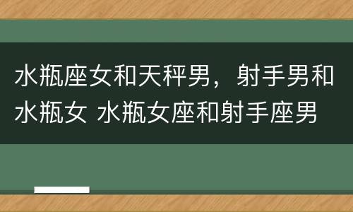 水瓶座女和天秤男，射手男和水瓶女 水瓶女座和射手座男