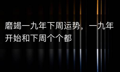 磨竭一九年下周运势，一九年开始和下周个个都