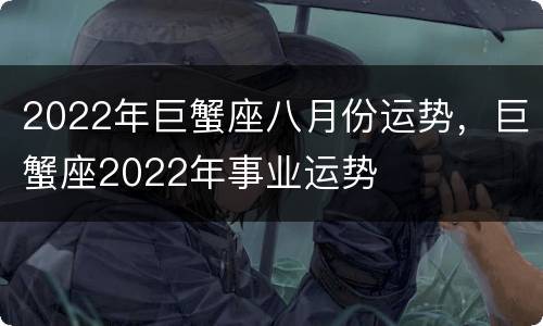 2022年巨蟹座八月份运势，巨蟹座2022年事业运势