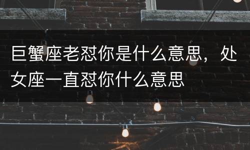 巨蟹座老怼你是什么意思，处女座一直怼你什么意思
