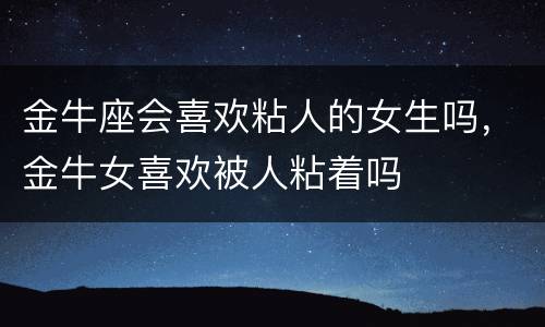 金牛座会喜欢粘人的女生吗，金牛女喜欢被人粘着吗