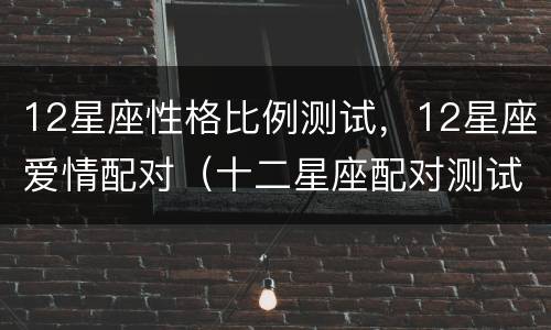 12星座性格比例测试，12星座爱情配对（十二星座配对测试爱情打分）