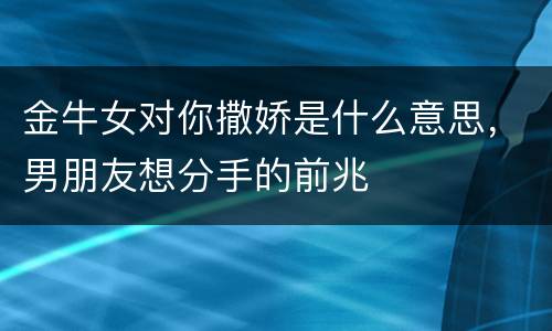 金牛女对你撒娇是什么意思，男朋友想分手的前兆