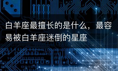 白羊座最擅长的是什么，最容易被白羊座迷倒的星座
