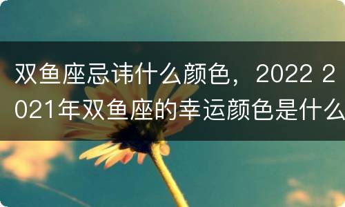 双鱼座忌讳什么颜色，2022 2021年双鱼座的幸运颜色是什么?