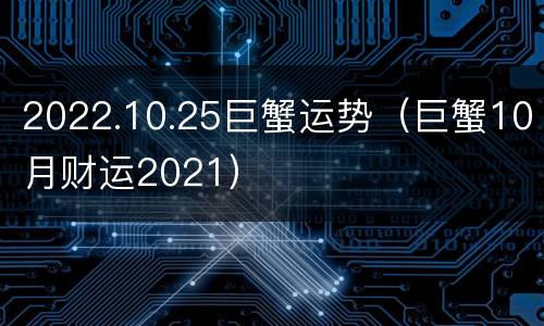 2022.10.25巨蟹运势（巨蟹10月财运2021）