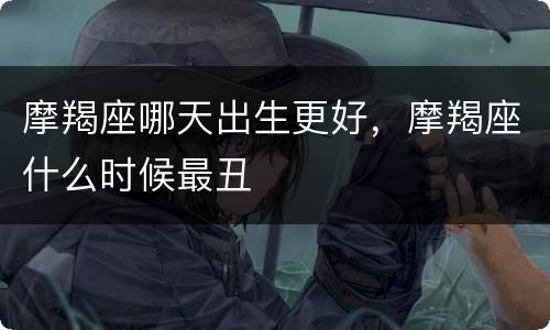 摩羯座哪天出生更好，摩羯座什么时候最丑