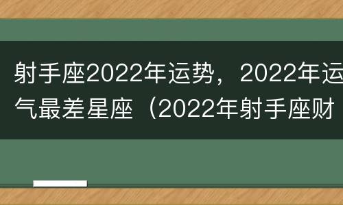 射手座2022年运势，2022年运气最差星座（2022年射手座财运）