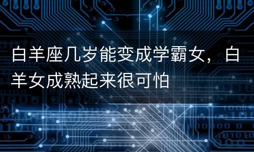 白羊座几岁能变成学霸女，白羊女成熟起来很可怕