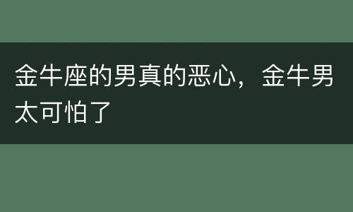 金牛座的男真的恶心，金牛男太可怕了
