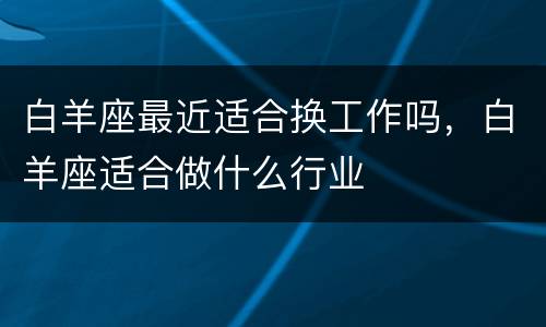 白羊座最近适合换工作吗，白羊座适合做什么行业