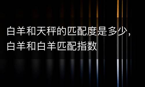 白羊和天秤的匹配度是多少，白羊和白羊匹配指数