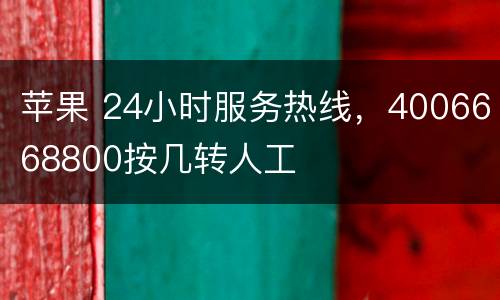 苹果 24小时服务热线，4006668800按几转人工