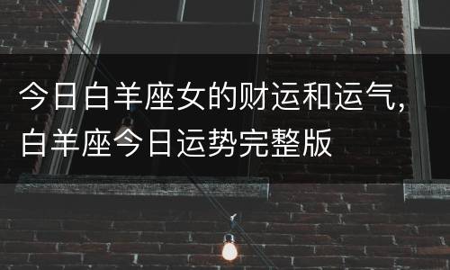 今日白羊座女的财运和运气，白羊座今日运势完整版