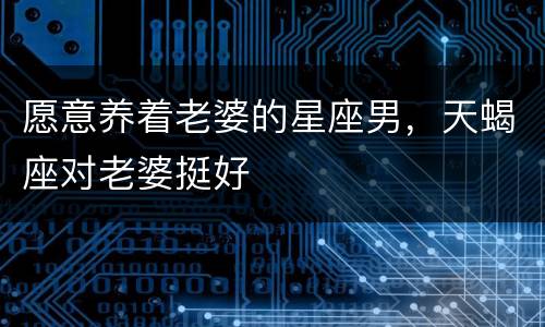愿意养着老婆的星座男，天蝎座对老婆挺好