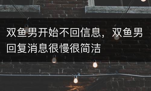 双鱼男开始不回信息，双鱼男回复消息很慢很简洁