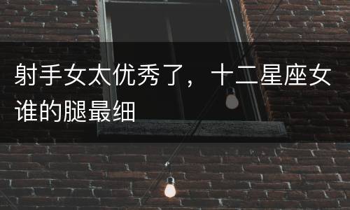 射手女太优秀了，十二星座女谁的腿最细