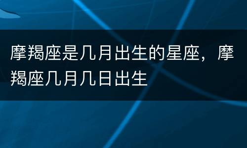摩羯座是几月出生的星座，摩羯座几月几日出生