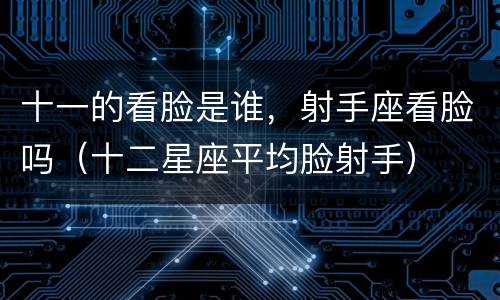十一的看脸是谁，射手座看脸吗（十二星座平均脸射手）