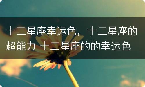 十二星座幸运色，十二星座的超能力 十二星座的的幸运色
