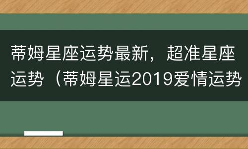 蒂姆星座运势最新，超准星座运势（蒂姆星运2019爱情运势）