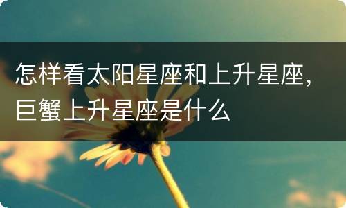 怎样看太阳星座和上升星座，巨蟹上升星座是什么