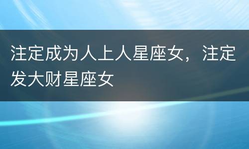 注定成为人上人星座女，注定发大财星座女
