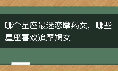 哪个星座最迷恋摩羯女，哪些星座喜欢追摩羯女