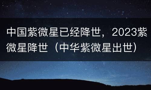 中国紫微星已经降世，2023紫微星降世（中华紫微星出世）